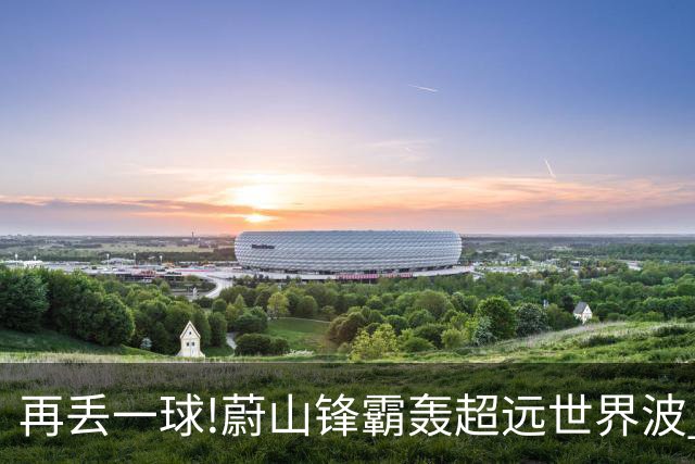 再丢一球!蔚山锋霸轰超远世界波 国安0-2落后了